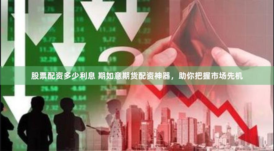 股票配资多少利息 期如意期货配资神器，助你把握市场先机