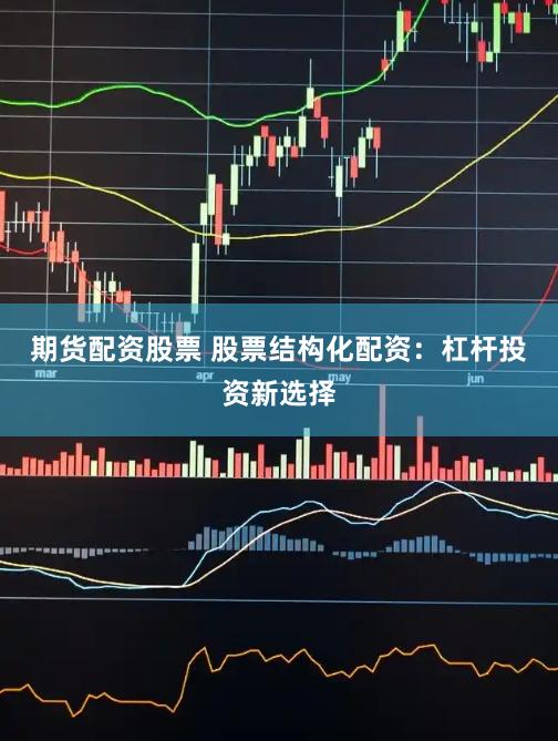 期货配资股票 股票结构化配资：杠杆投资新选择