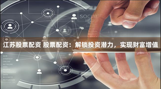 江苏股票配资 股票配资：解锁投资潜力，实现财富增值