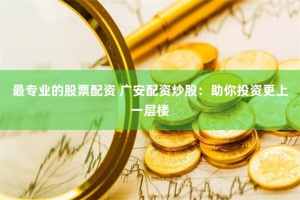 最专业的股票配资 广安配资炒股：助你投资更上一层楼