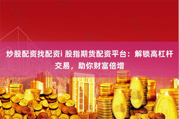 炒股配资找配资i 股指期货配资平台：解锁高杠杆交易，助你财富倍增