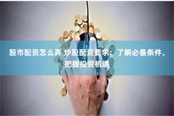 股市配资怎么弄 炒股配资要求：了解必备条件，把握投资机遇