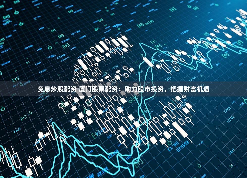 免息炒股配资 厦门股票配资：助力股市投资，把握财富机遇