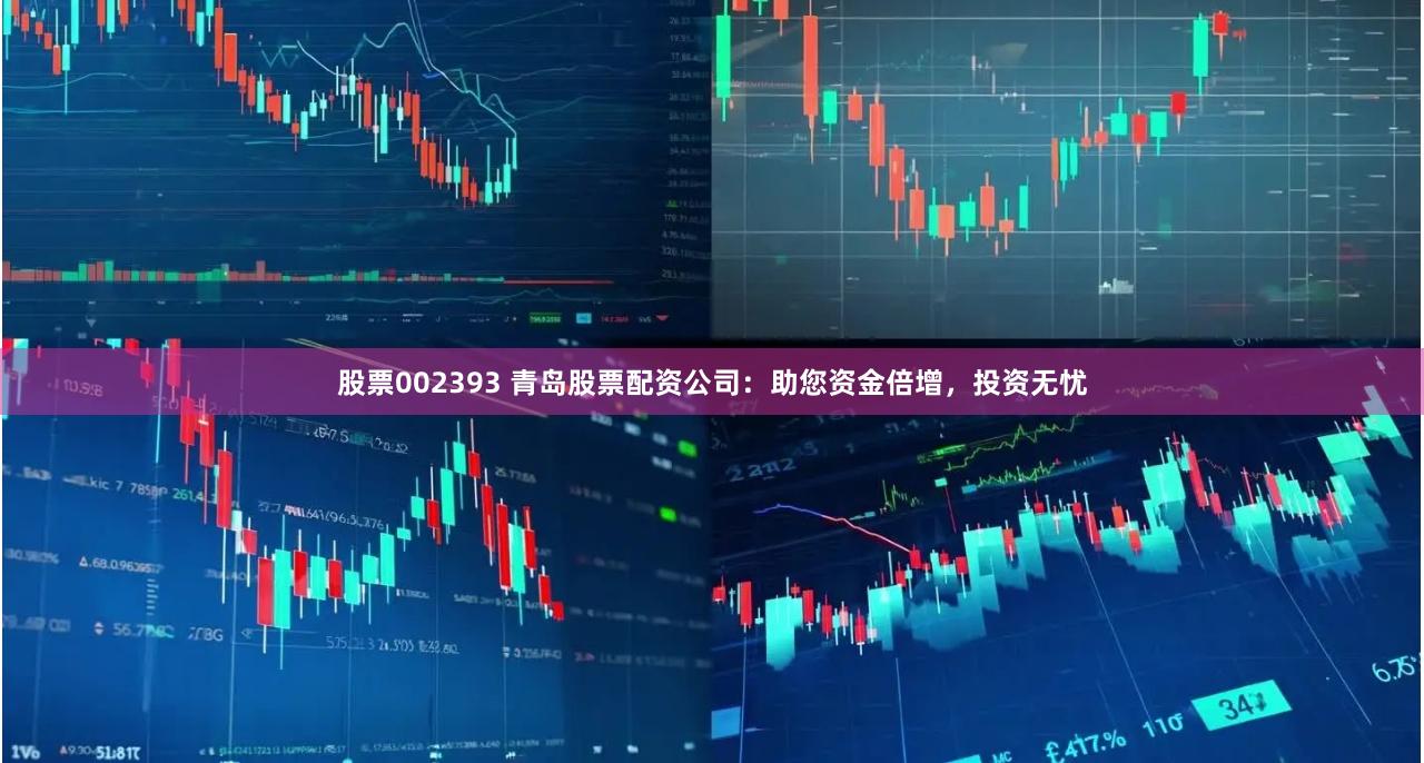 股票002393 青岛股票配资公司：助您资金倍增，投资无忧