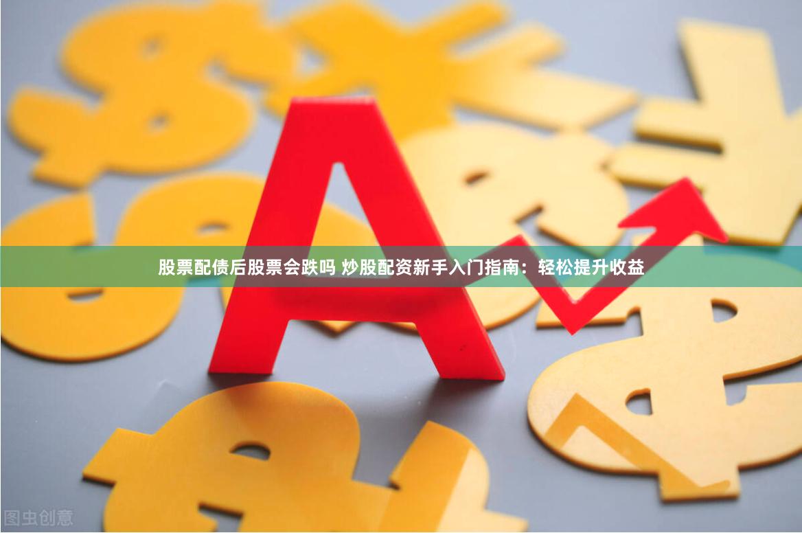 股票配债后股票会跌吗 炒股配资新手入门指南：轻松提升收益