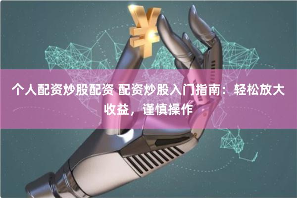 个人配资炒股配资 配资炒股入门指南：轻松放大收益，谨慎操作