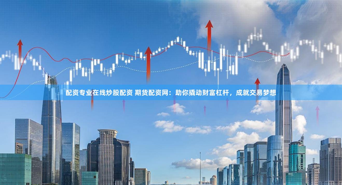 配资专业在线炒股配资 期货配资网：助你撬动财富杠杆，成就交易梦想