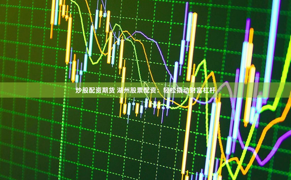 炒股配资期货 湖州股票配资：轻松撬动财富杠杆