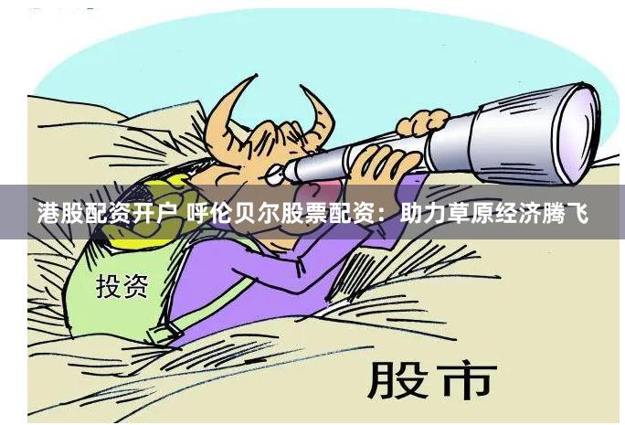 港股配资开户 呼伦贝尔股票配资：助力草原经济腾飞