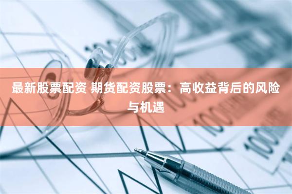 最新股票配资 期货配资股票：高收益背后的风险与机遇