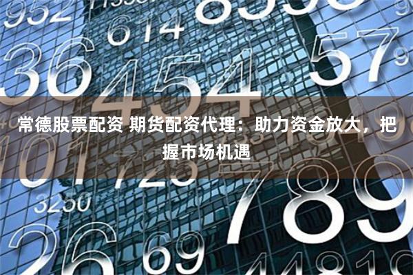 常德股票配资 期货配资代理：助力资金放大，把握市场机遇
