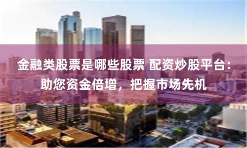 金融类股票是哪些股票 配资炒股平台：助您资金倍增，把握市场先机