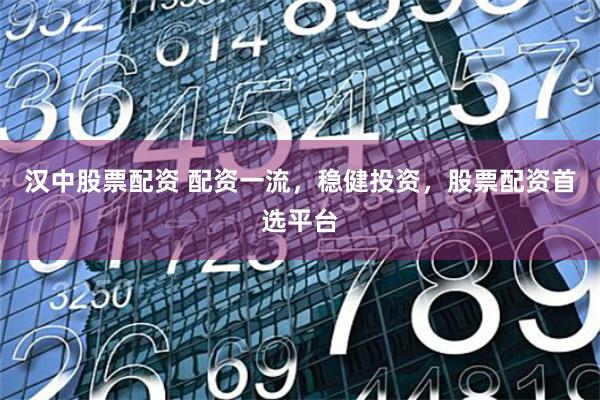 汉中股票配资 配资一流，稳健投资，股票配资首选平台