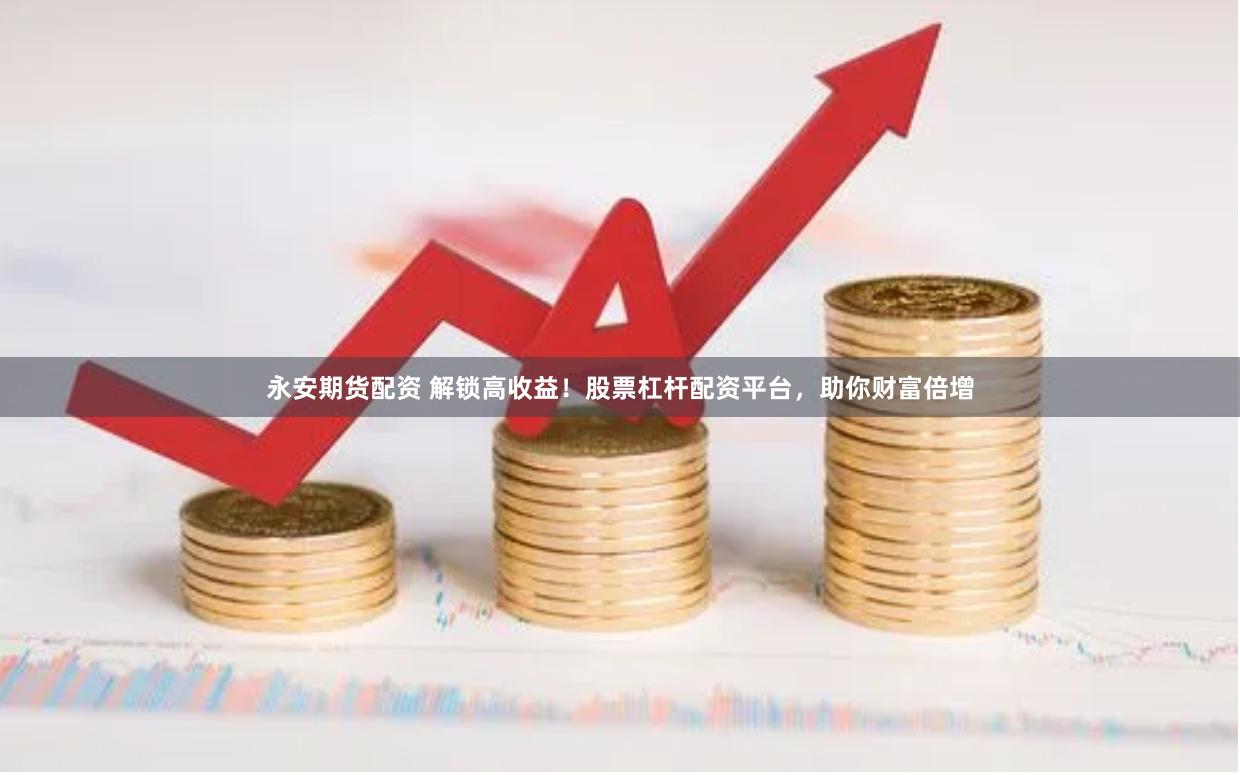 永安期货配资 解锁高收益！股票杠杆配资平台，助你财富倍增
