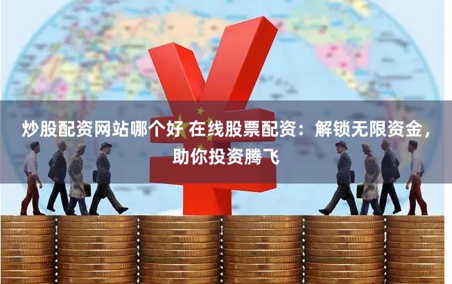 炒股配资网站哪个好 在线股票配资：解锁无限资金，助你投资腾飞
