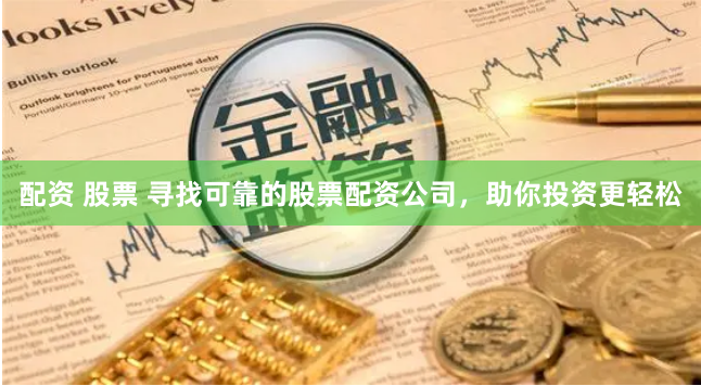 配资 股票 寻找可靠的股票配资公司，助你投资更轻松