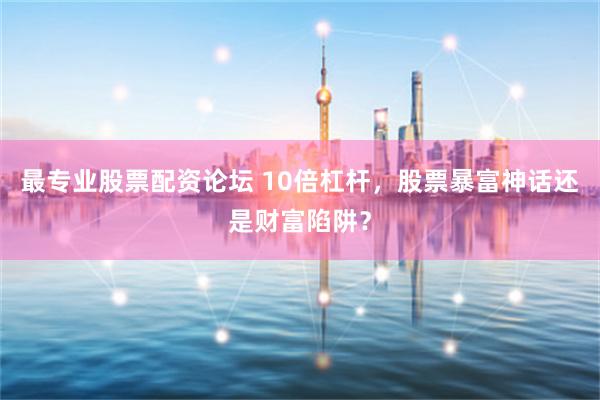 最专业股票配资论坛 10倍杠杆，股票暴富神话还是财富陷阱？
