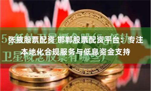 张掖股票配资 邯郸股票配资平台：专注本地化合规服务与低息资金支持