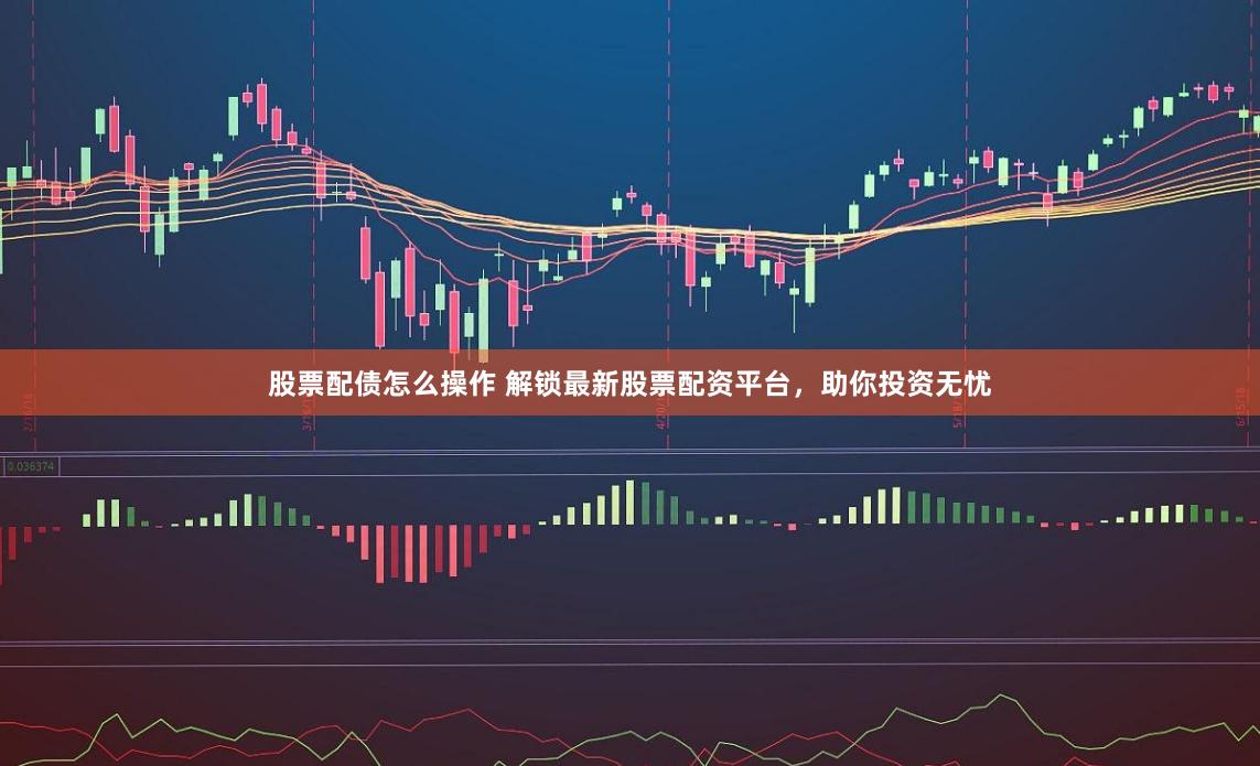 股票配债怎么操作 解锁最新股票配资平台，助你投资无忧